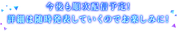 今後も順次配信予定!詳細は随時発表していくのでお楽しみに!