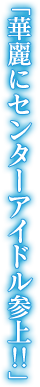 「華麗にセンターアイドル参上!!」