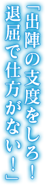 「出陣の支度をしろ！退屈で仕方がない！」