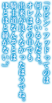 「ロビン・フッドってのは何人もいるんだよ。オレはその中でも出来がよくなかったほうでね、騎士道なんぞとはほとほと縁がない。」