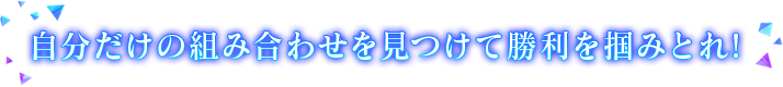 自分だけの組み合わせを見つけて勝利を掴みとれ!